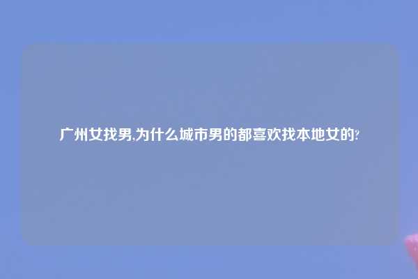 广州女找男,为什么城市男的都喜欢找本地女的?