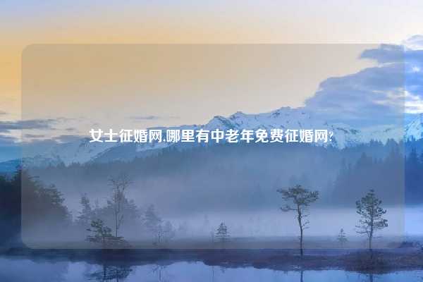 女士征婚网,哪里有中老年免费征婚网?