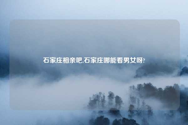 石家庄相亲吧,石家庄哪能看男女呀?