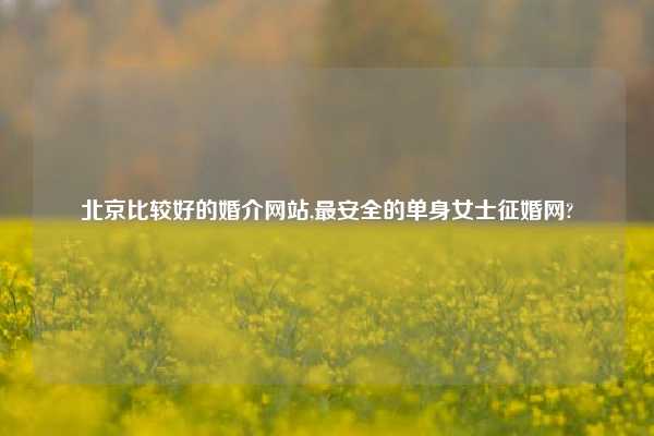 北京比较好的婚介网站,最安全的单身女士征婚网?