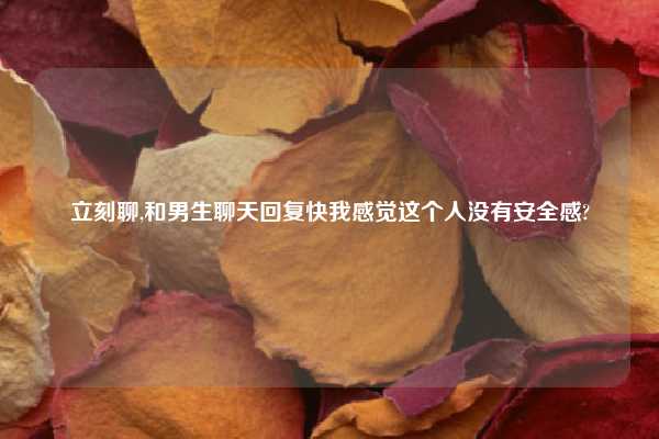 立刻聊,和男生聊天回复快我感觉这个人没有安全感?