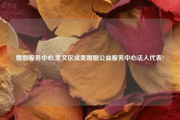 婚姻服务中心,奎文区成美婚姻公益服务中心法人代表?