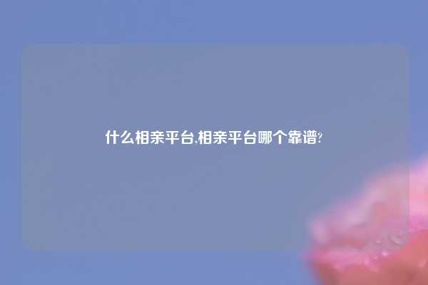 什么相亲平台,相亲平台哪个靠谱?