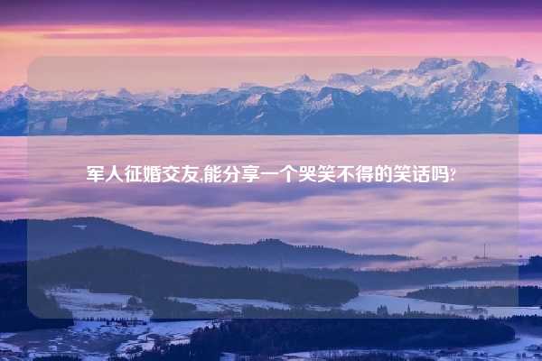 军人征婚交友,能分享一个哭笑不得的笑话吗?