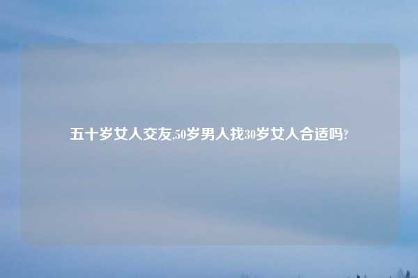 五十岁女人交友,50岁男人找30岁女人合适吗?