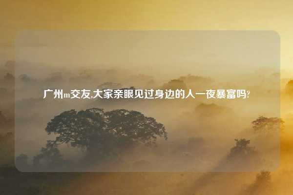 广州m交友,大家亲眼见过身边的人一夜暴富吗?