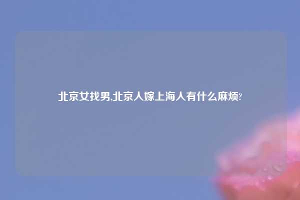 北京女找男,北京人嫁上海人有什么麻烦?