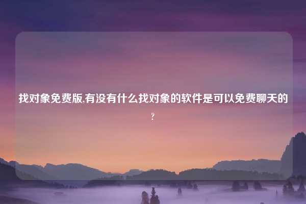 找对象免费版,有没有什么找对象的软件是可以免费聊天的?
