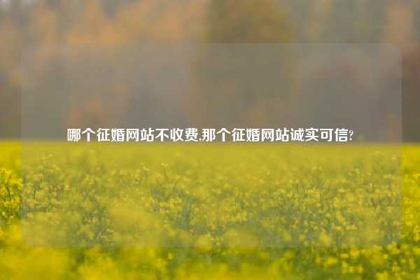 哪个征婚网站不收费,那个征婚网站诚实可信?
