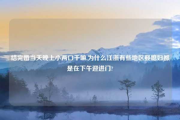结完婚当天晚上小两口干嘛,为什么江浙有些地区娶媳妇都是在下午迎进门?