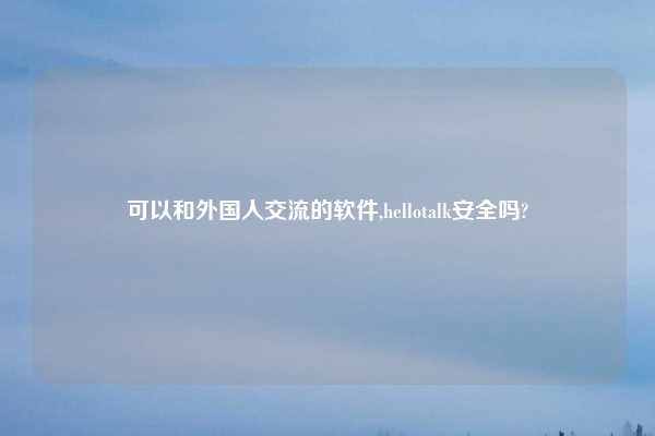 可以和外国人交流的软件,hellotalk安全吗?