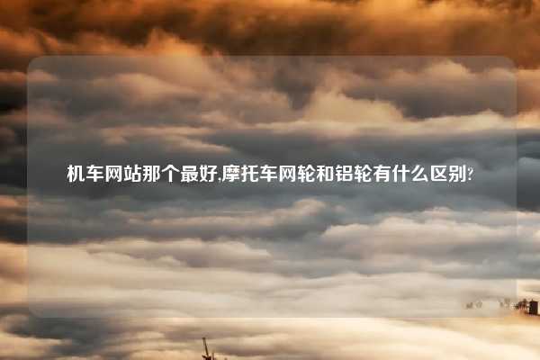 机车网站那个最好,摩托车网轮和铝轮有什么区别?