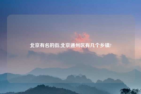 北京有名的街,北京通州区有几个乡镇?