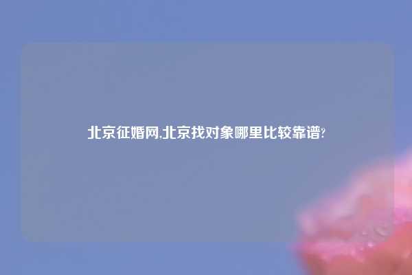北京征婚网,北京找对象哪里比较靠谱?