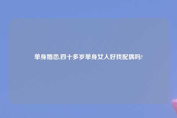 单身婚恋,四十多岁单身女人好找配偶吗?