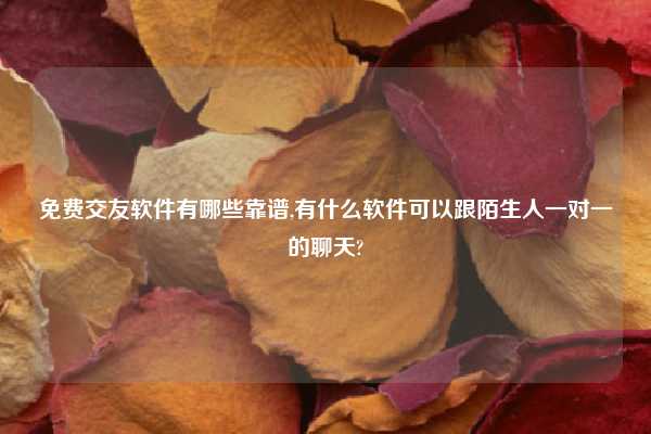 免费交友软件有哪些靠谱,有什么软件可以跟陌生人一对一的聊天?