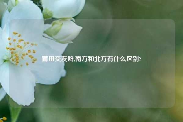 莆田交友群,南方和北方有什么区别?