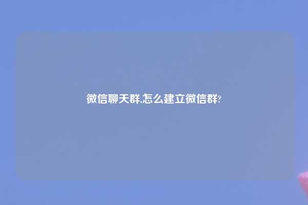 微信聊天群,怎么建立微信群?