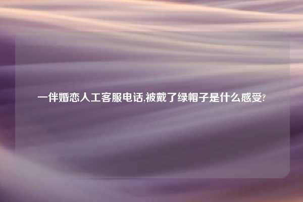 一伴婚恋人工客服电话,被戴了绿帽子是什么感受?