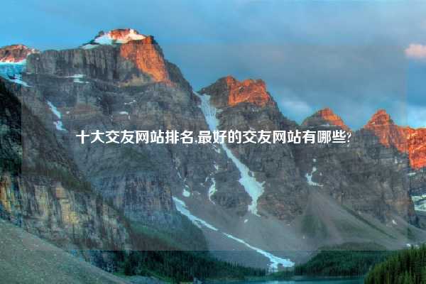 十大交友网站排名,最好的交友网站有哪些?