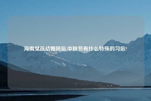 海南女孩结婚风俗,中秋节有什么特殊的习俗?