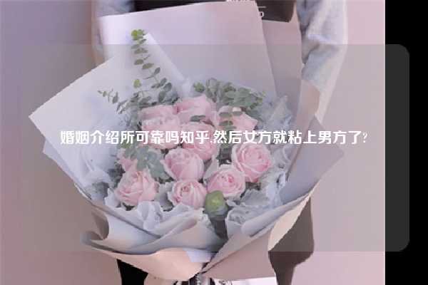 婚姻介绍所可靠吗知乎,然后女方就粘上男方了?